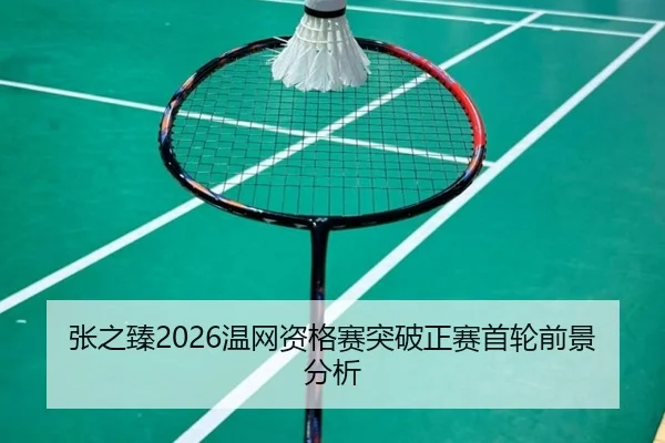 张之臻2026温网资格赛突破正赛首轮前景分析